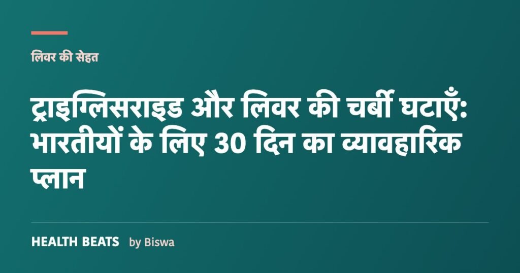 ट्राइग्लिसराइड और लिवर की चर्बी घटाएँ: भारतीयों के लिए 30 दिन का व्यावहारिक प्लान