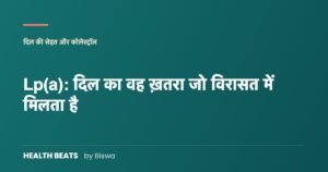Lp(a): दिल का वह ख़तरा जो विरासत में मिलता है